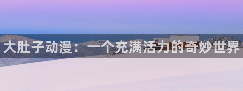 lovestage漫画免费阅读：大肚子动漫：一个充满活力的奇妙世界