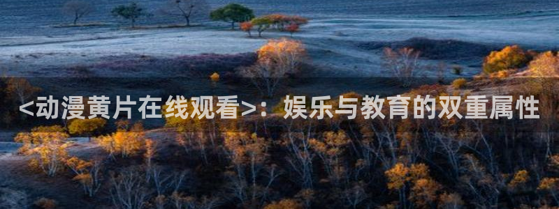 colamanage漫画下载：<动漫黄片在线观看>：娱乐与教育的双重属性