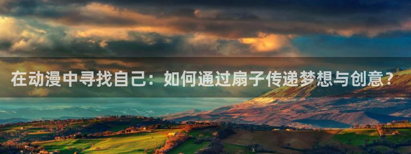age动漫下载网：在动漫中寻找自己：如何通过扇子传递梦想与创意？