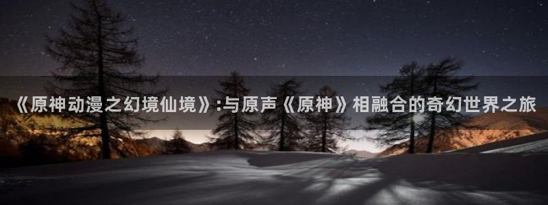 age动漫专注动漫的门户网站：《原神动漫之幻境仙境》:与原声《原神》相融合的奇幻世界之旅