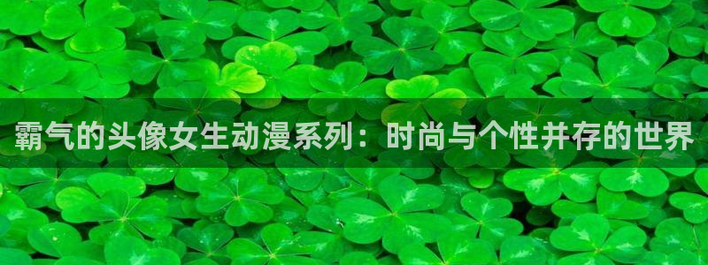 age动漫樱花：霸气的头像女生动漫系列：时尚与个性并存的世界