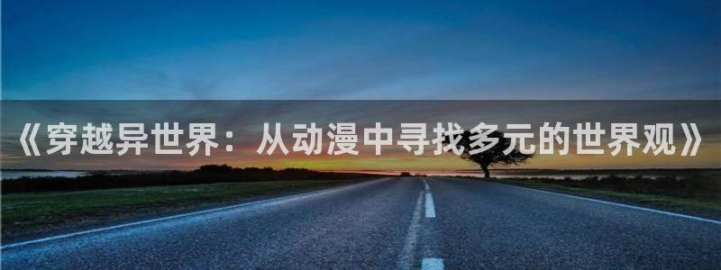 age动漫官网网址：《穿越异世界：从动漫中寻找多元的世界观》