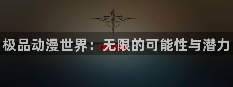 age动漫官网入口老版本：极品动漫世界：无限的可能性与潜力