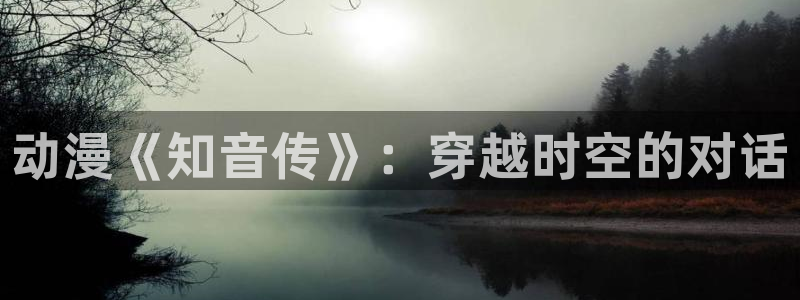 age动漫：动漫《知音传》：穿越时空的对话