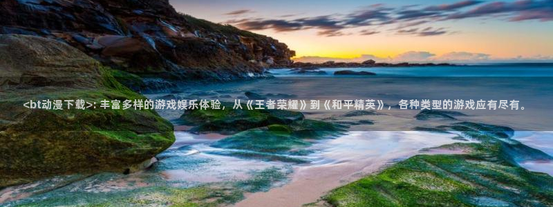 age动漫下载网：<bt动漫下载>: 丰富多样的游戏娱乐体验，从《王者荣耀》到《和平精英》，各种类型的游戏应有尽有。