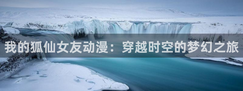 age动漫：我的狐仙女友动漫：穿越时空的梦幻之旅